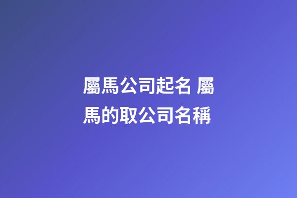 屬馬公司起名 屬馬的取公司名稱-第1張-公司起名-玄機派